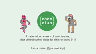 A nationwide network of volunteer-led
after school coding clubs for children aged 9-11
Laura Kirsop (@laurakirsop)
 