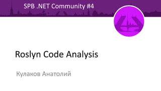 Roslyn Code Analysis
Кулаков Анатолий
SPB .NET Community #4
 