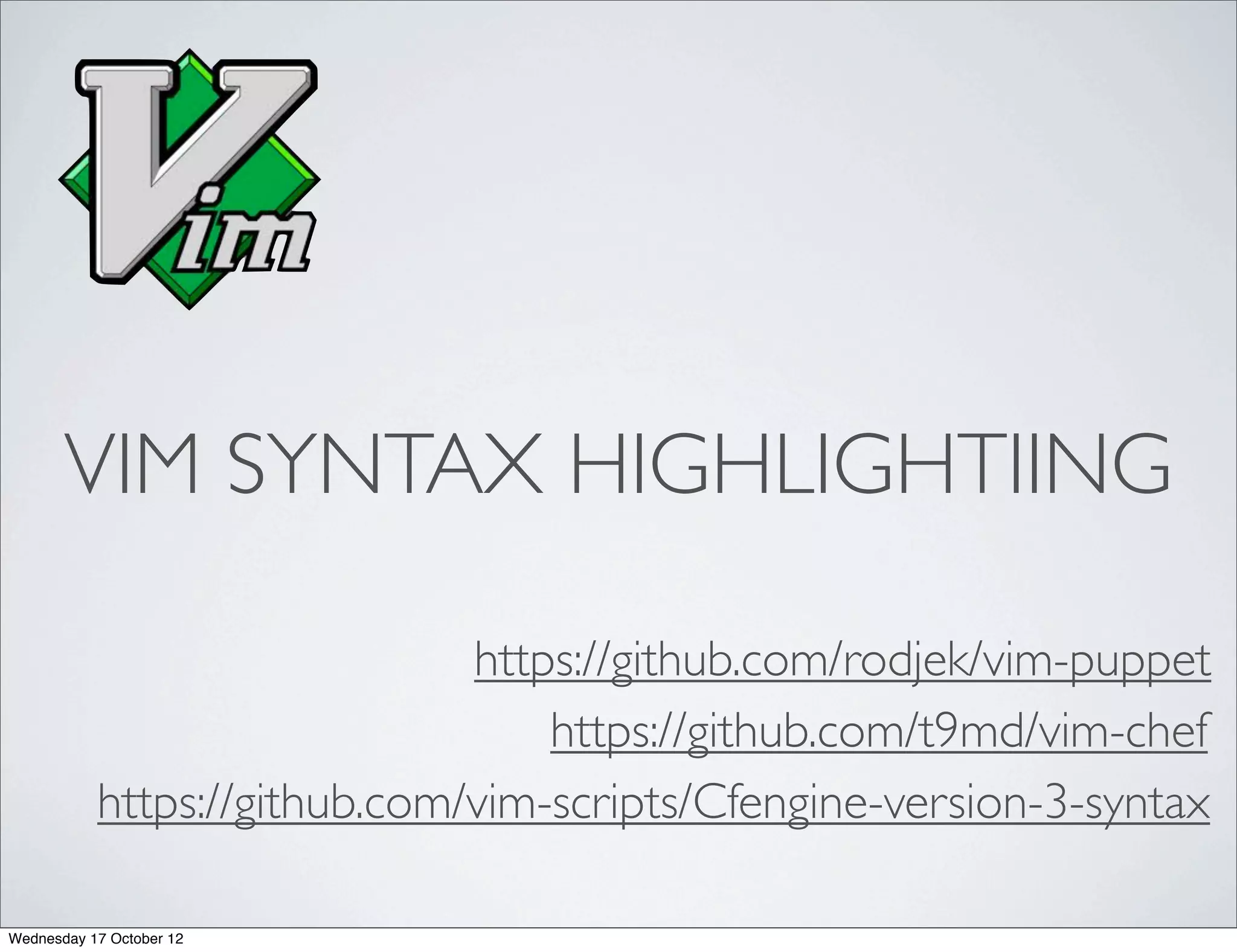 VIM SYNTAX HIGHLIGHTIING

                              https://github.com/rodjek/vim-puppet
                                  https://github.com/t9md/vim-chef
           https://github.com/vim-scripts/Cfengine-version-3-syntax

Wednesday 17 October 12
 