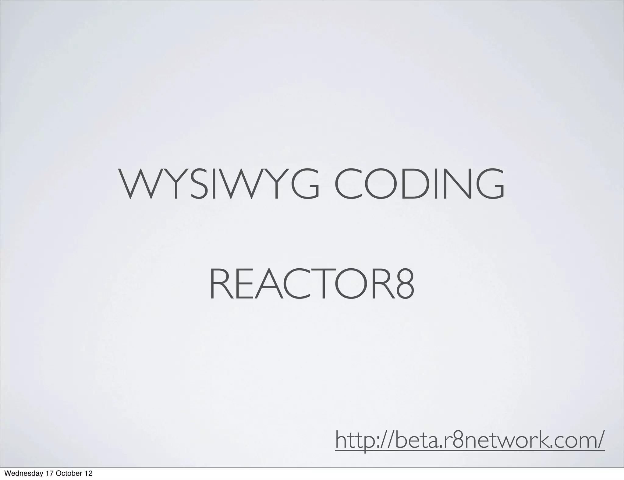 WYSIWYG CODING

                             REACTOR8


                                 http://beta.r8network.com/
Wednesday 17 October 12
 