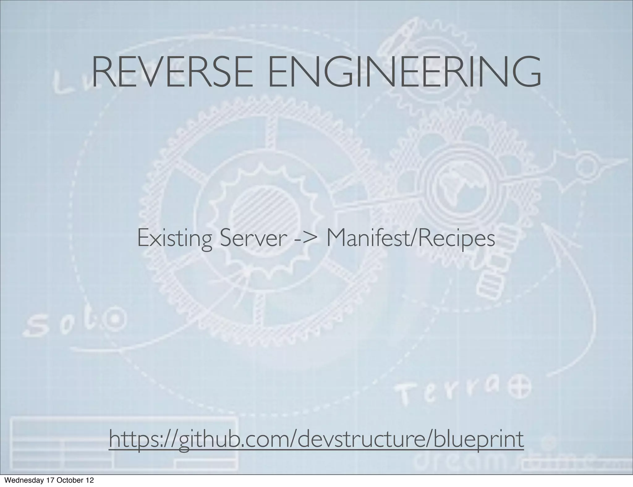 REVERSE ENGINEERING


                            Existing Server -> Manifest/Recipes




                          https://github.com/devstructure/blueprint
Wednesday 17 October 12
 