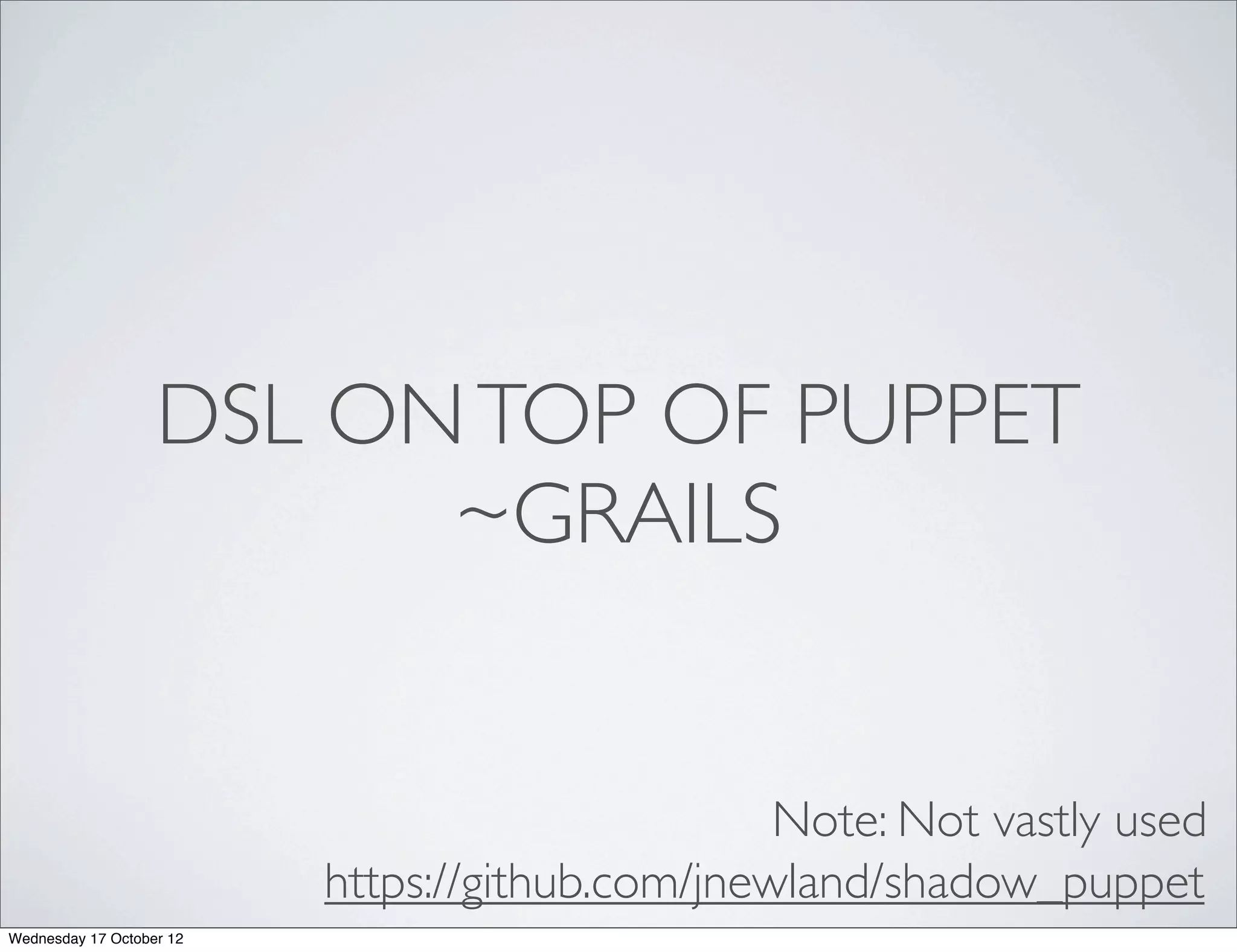 DSL ON TOP OF PUPPET
                         ~GRAILS


                                                 Note: Not vastly used
                          https://github.com/jnewland/shadow_puppet
Wednesday 17 October 12
 