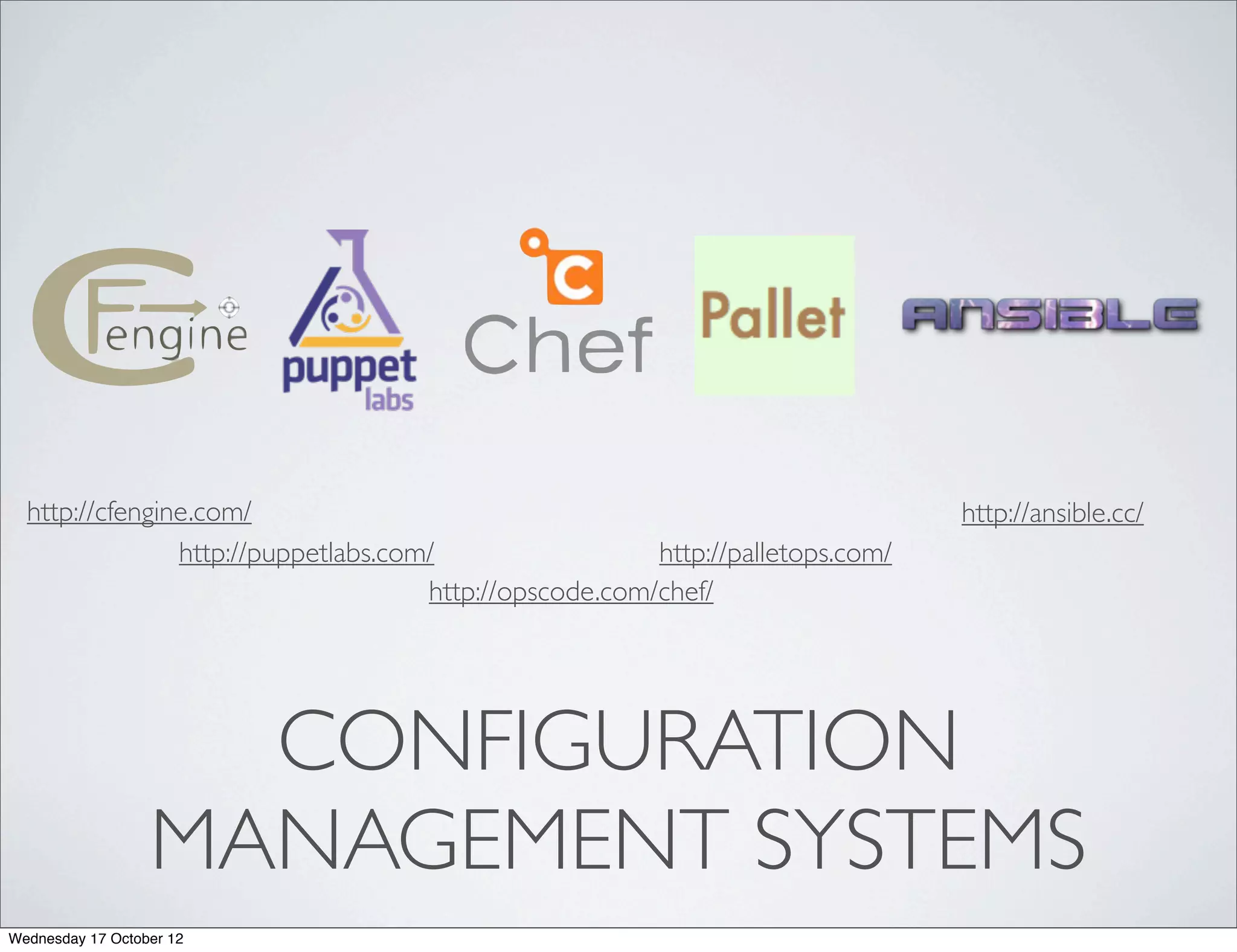 http://cfengine.com/                                                          http://ansible.cc/
                http://puppetlabs.com/                  http://palletops.com/
                                     http://opscode.com/chef/




                    CONFIGURATION
                  MANAGEMENT SYSTEMS
Wednesday 17 October 12
 