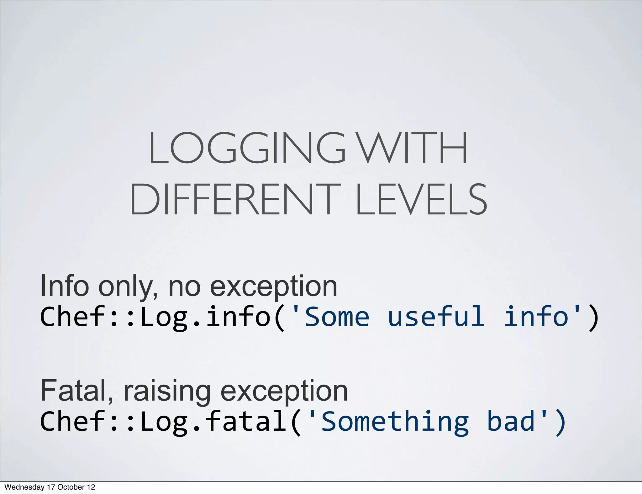 LOGGING WITH
                          DIFFERENT LEVELS
        Info only, no exception
        Chef::Log.info('Some	
  useful	
  info')

        Fatal, raising exception
        Chef::Log.fatal('Something	
  bad')
Wednesday 17 October 12
 