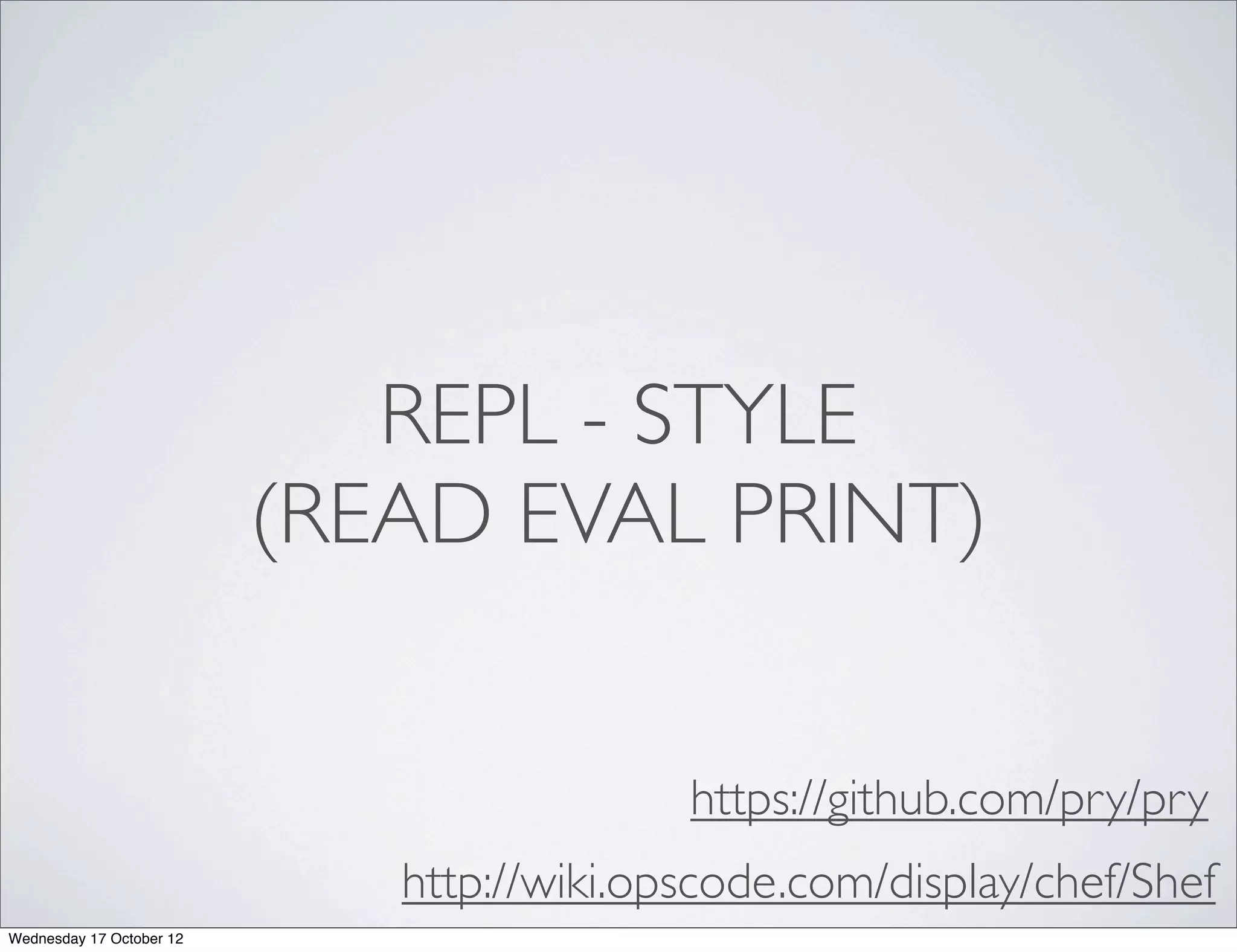 REPL - STYLE
                          (READ EVAL PRINT)


                                           https://github.com/pry/pry
                             http://wiki.opscode.com/display/chef/Shef
Wednesday 17 October 12
 