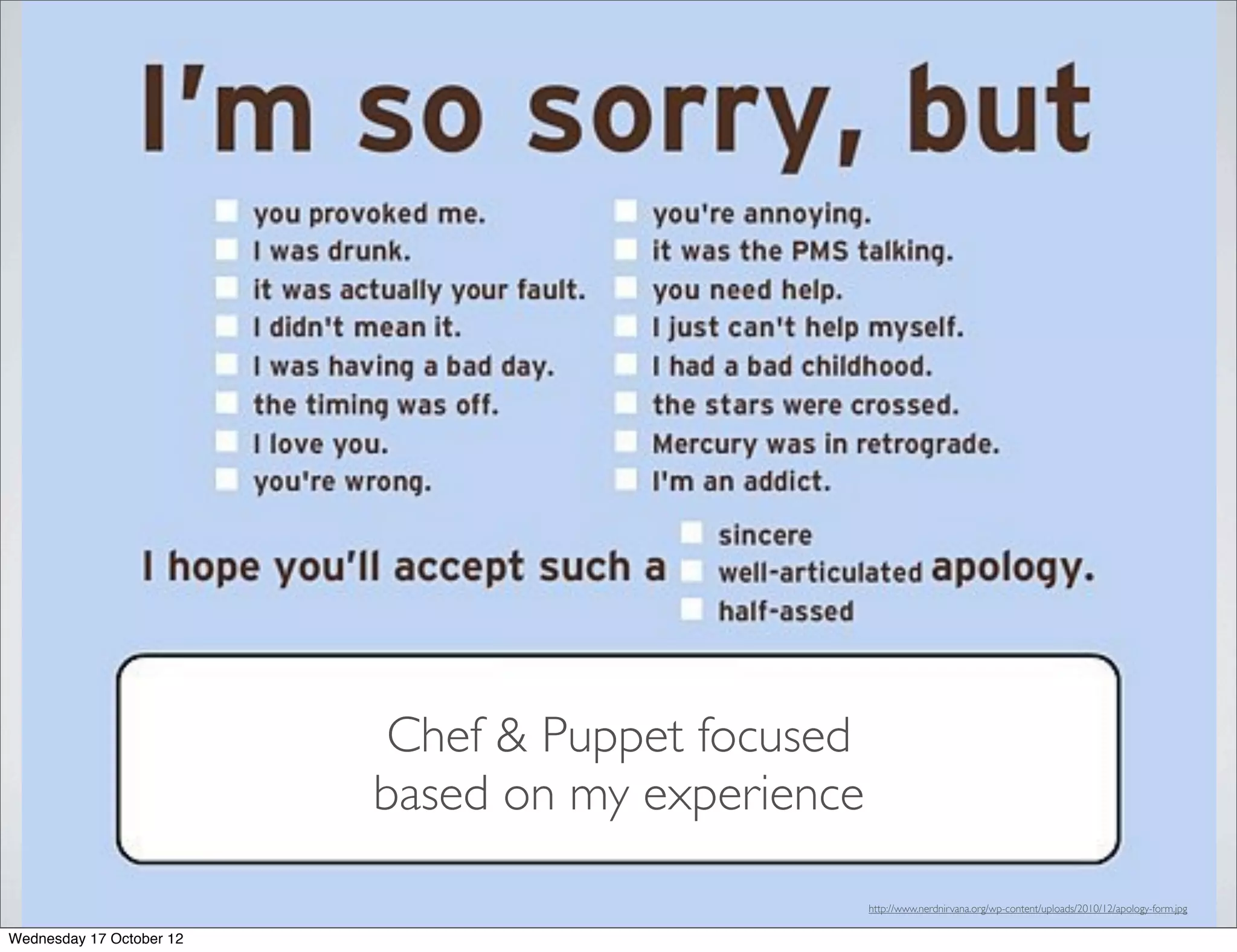 Chef & Puppet focused
                          based on my experience

                                                   http://www.nerdnirvana.org/wp-content/uploads/2010/12/apology-form.jpg

Wednesday 17 October 12
 