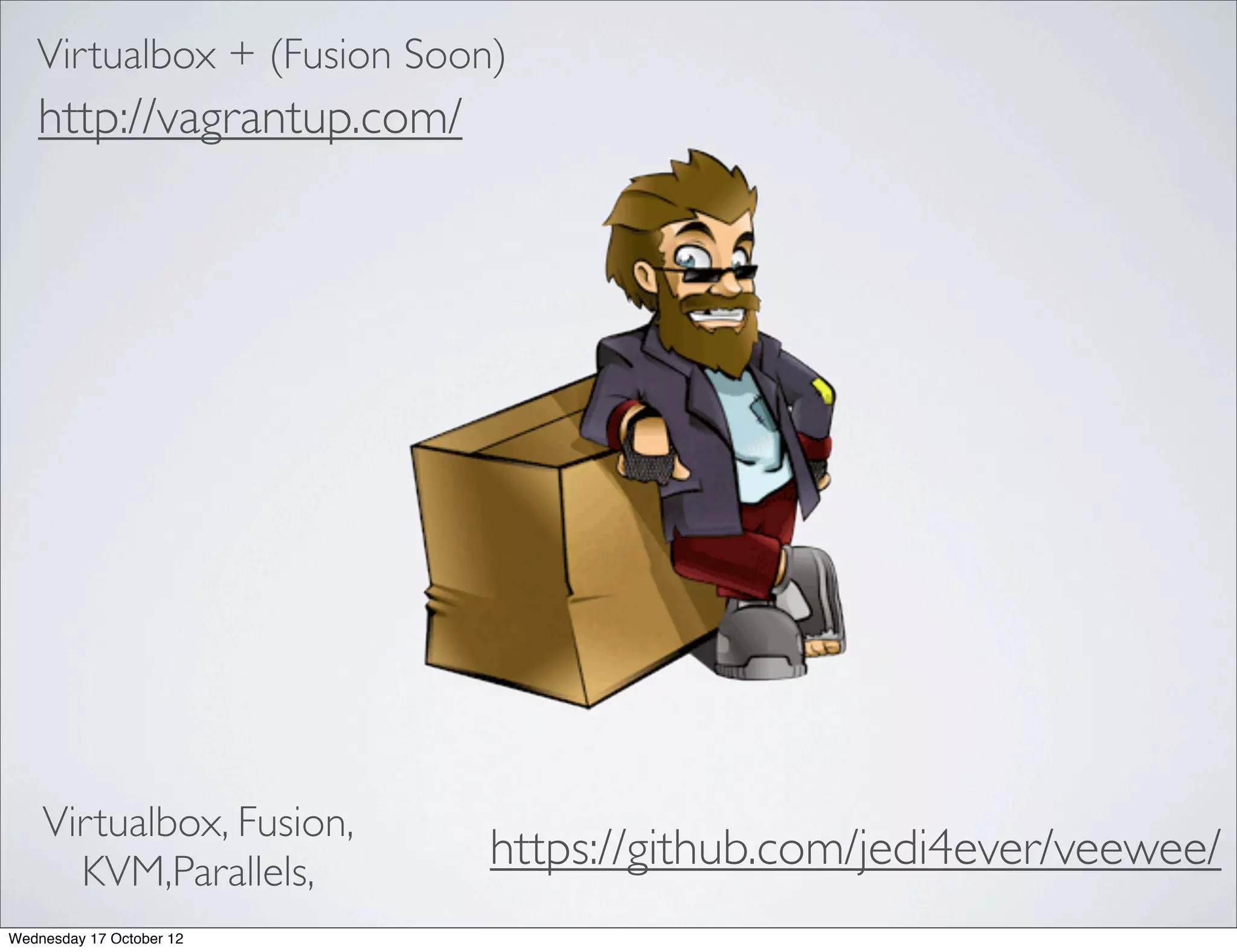 Virtualbox + (Fusion Soon)
   http://vagrantup.com/




    Virtualbox, Fusion,
      KVM,Parallels,        https://github.com/jedi4ever/veewee/
Wednesday 17 October 12
 