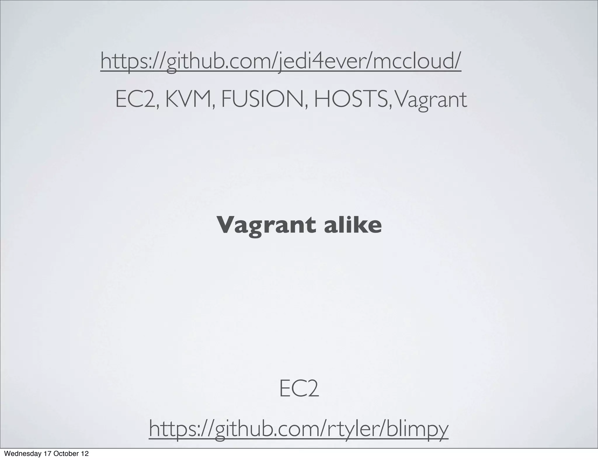 https://github.com/jedi4ever/mccloud/
                           EC2, KVM, FUSION, HOSTS, Vagrant




                                     Vagrant alike




                                            EC2
                              https://github.com/rtyler/blimpy
Wednesday 17 October 12
 