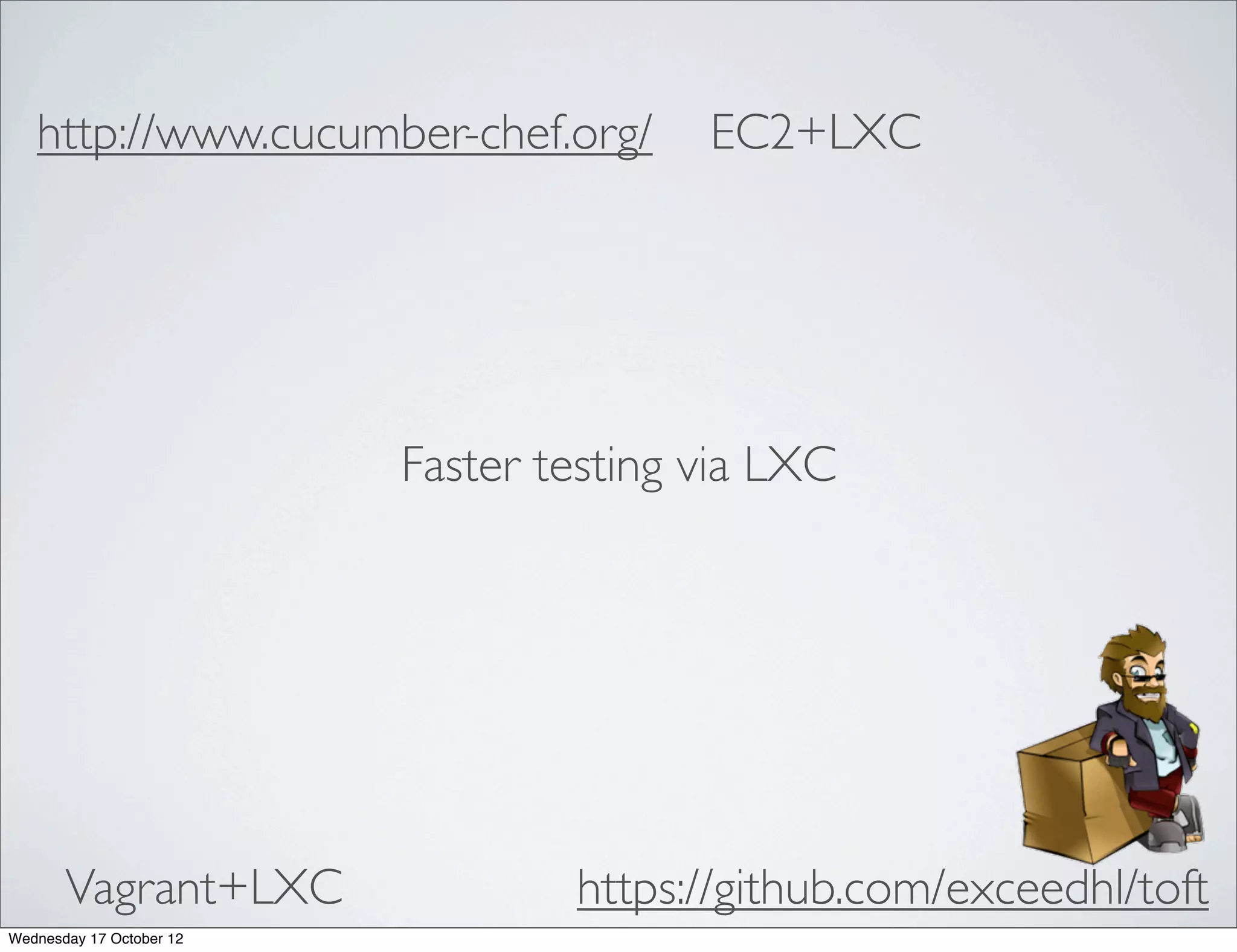 http://www.cucumber-chef.org/         EC2+LXC




                          Faster testing via LXC




       Vagrant+LXC                https://github.com/exceedhl/toft
Wednesday 17 October 12
 