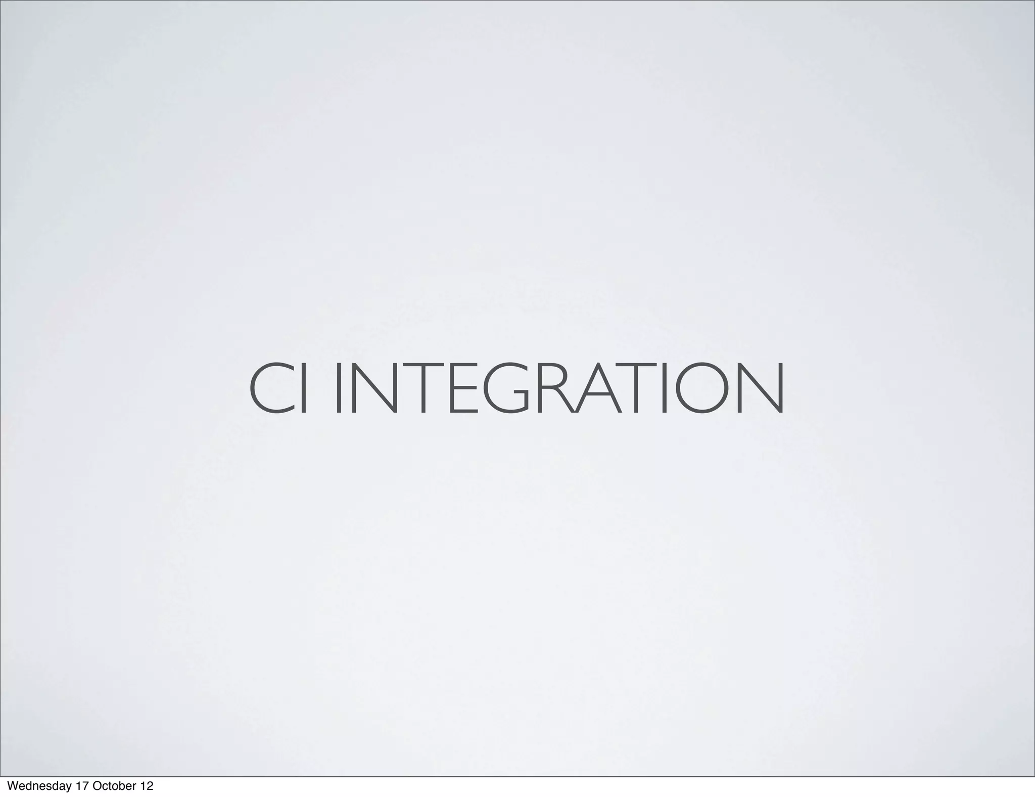 CI INTEGRATION




Wednesday 17 October 12
 