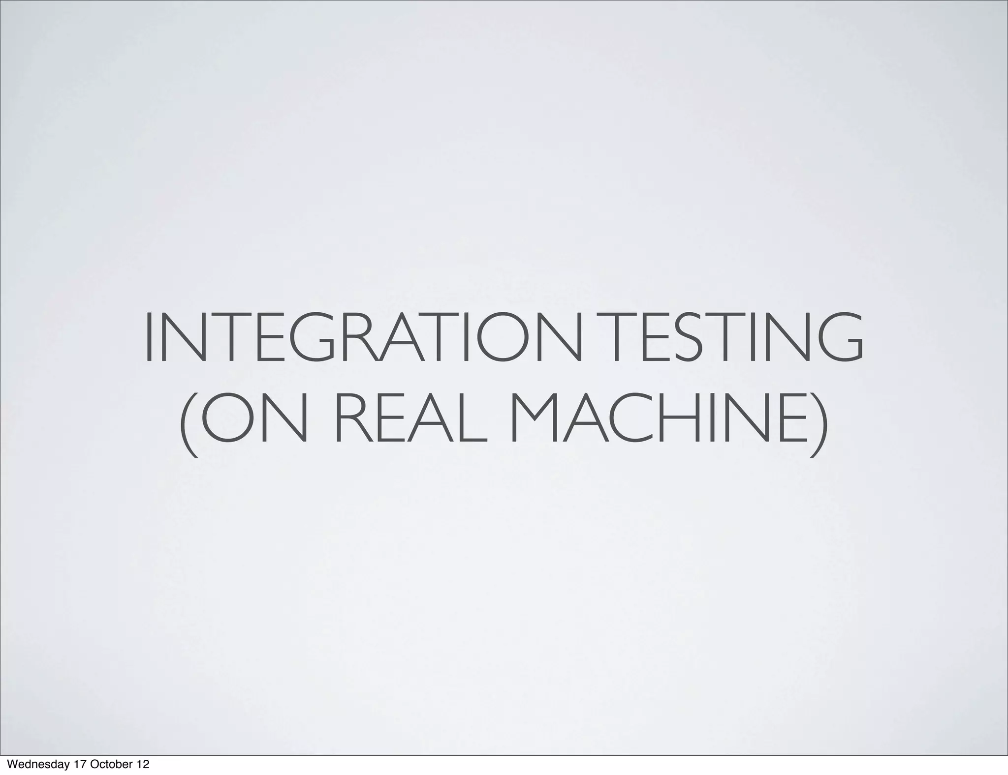 INTEGRATION TESTING
                      (ON REAL MACHINE)



Wednesday 17 October 12
 