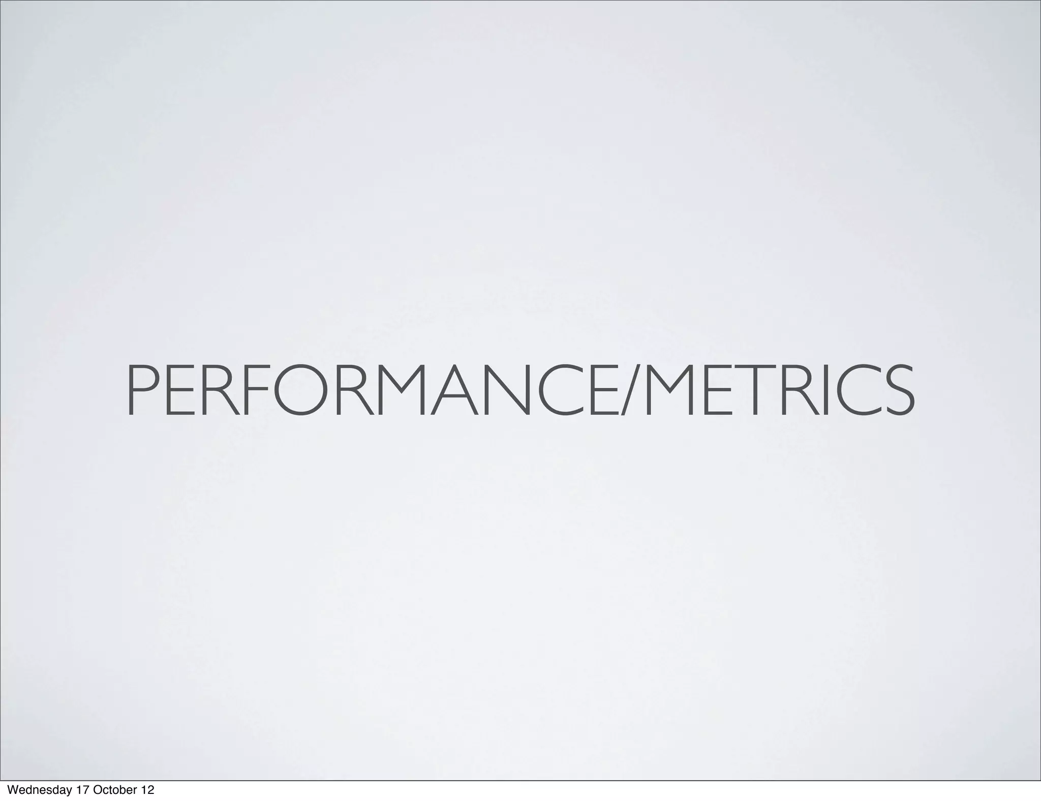 PERFORMANCE/METRICS




Wednesday 17 October 12
 