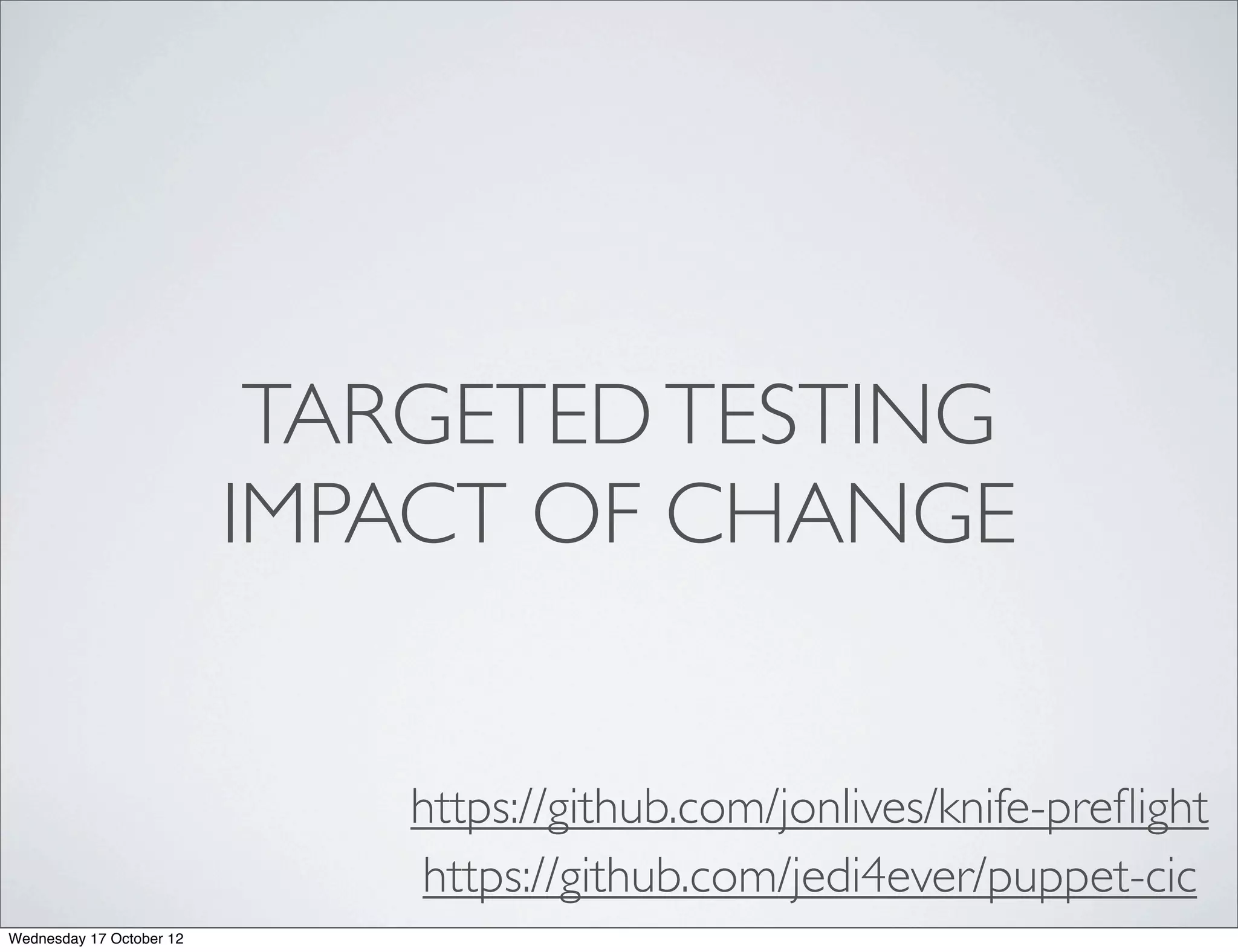 TARGETED TESTING
                          IMPACT OF CHANGE


                              https://github.com/jonlives/knife-preﬂight
                              https://github.com/jedi4ever/puppet-cic
Wednesday 17 October 12
 