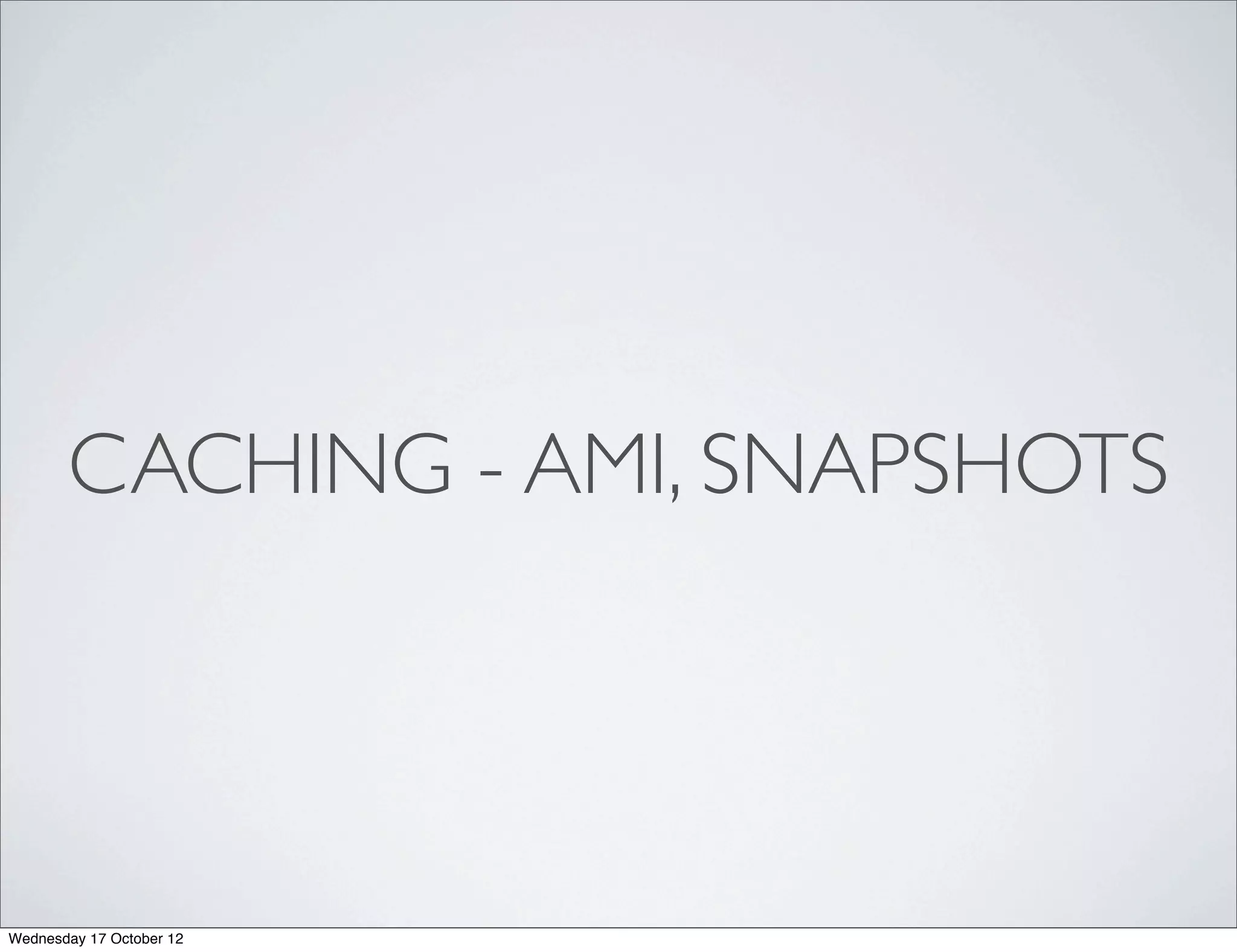 CACHING - AMI, SNAPSHOTS




Wednesday 17 October 12
 