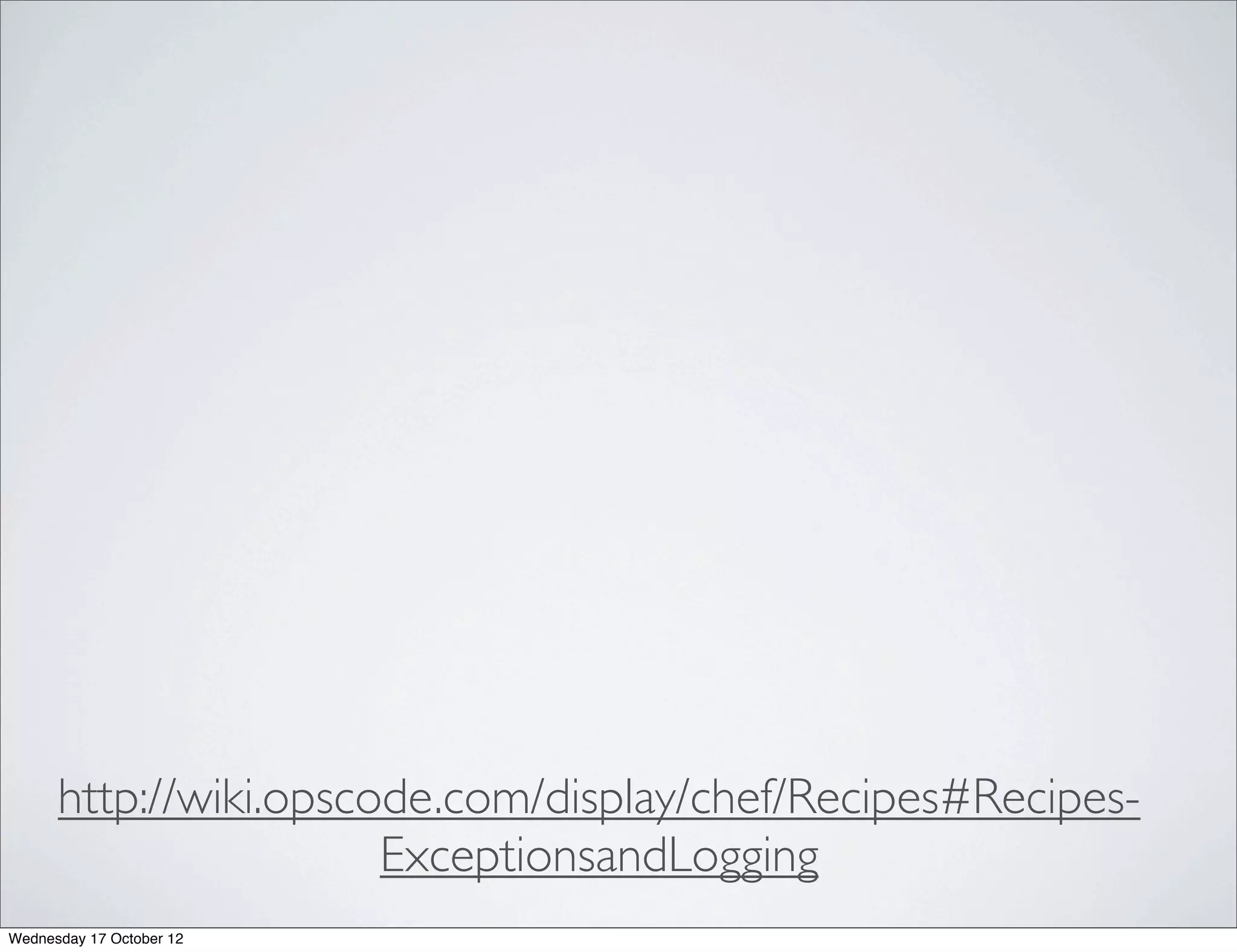 http://wiki.opscode.com/display/chef/Recipes#Recipes-
                       ExceptionsandLogging
Wednesday 17 October 12
 