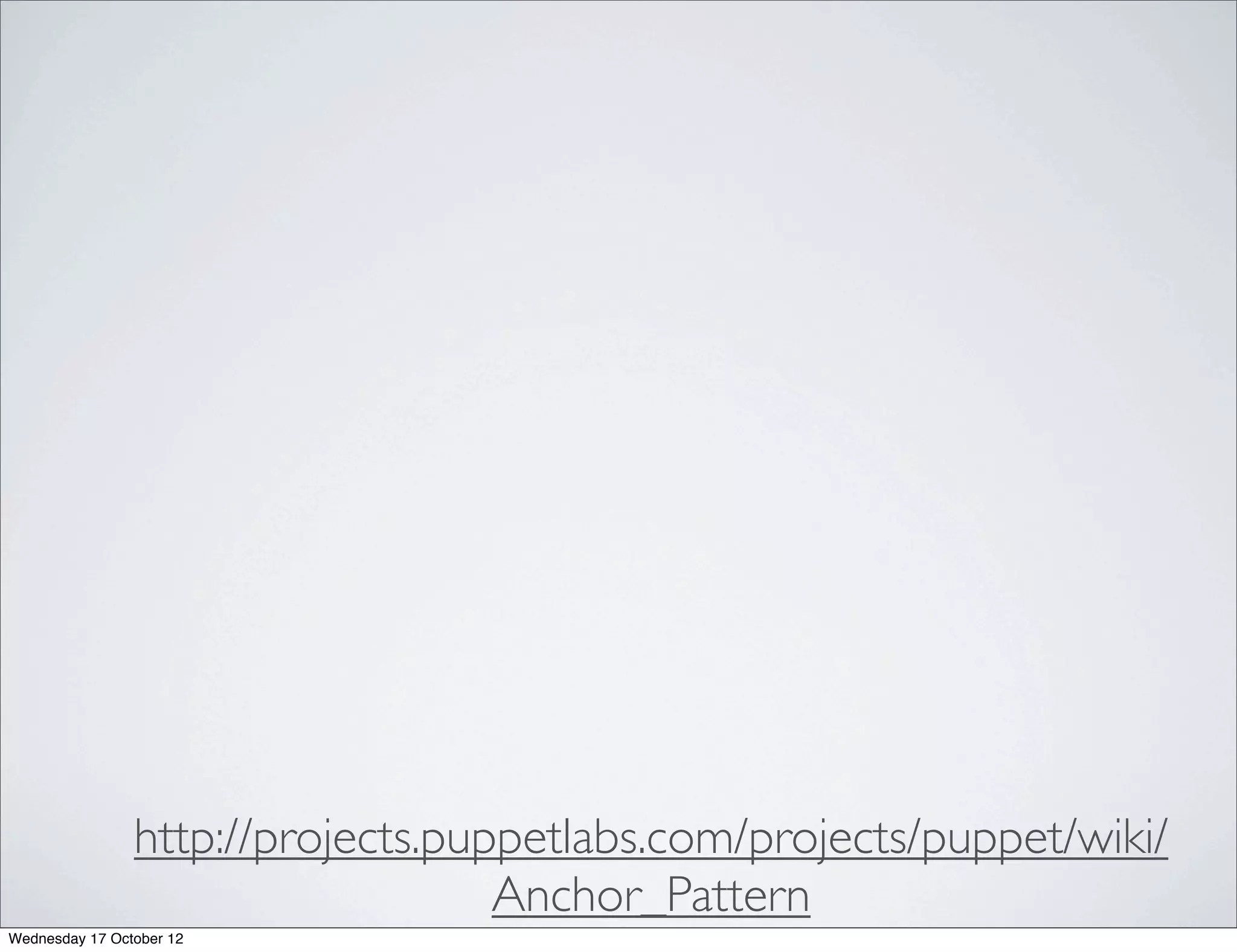 http://projects.puppetlabs.com/projects/puppet/wiki/
                                   Anchor_Pattern
Wednesday 17 October 12
 
