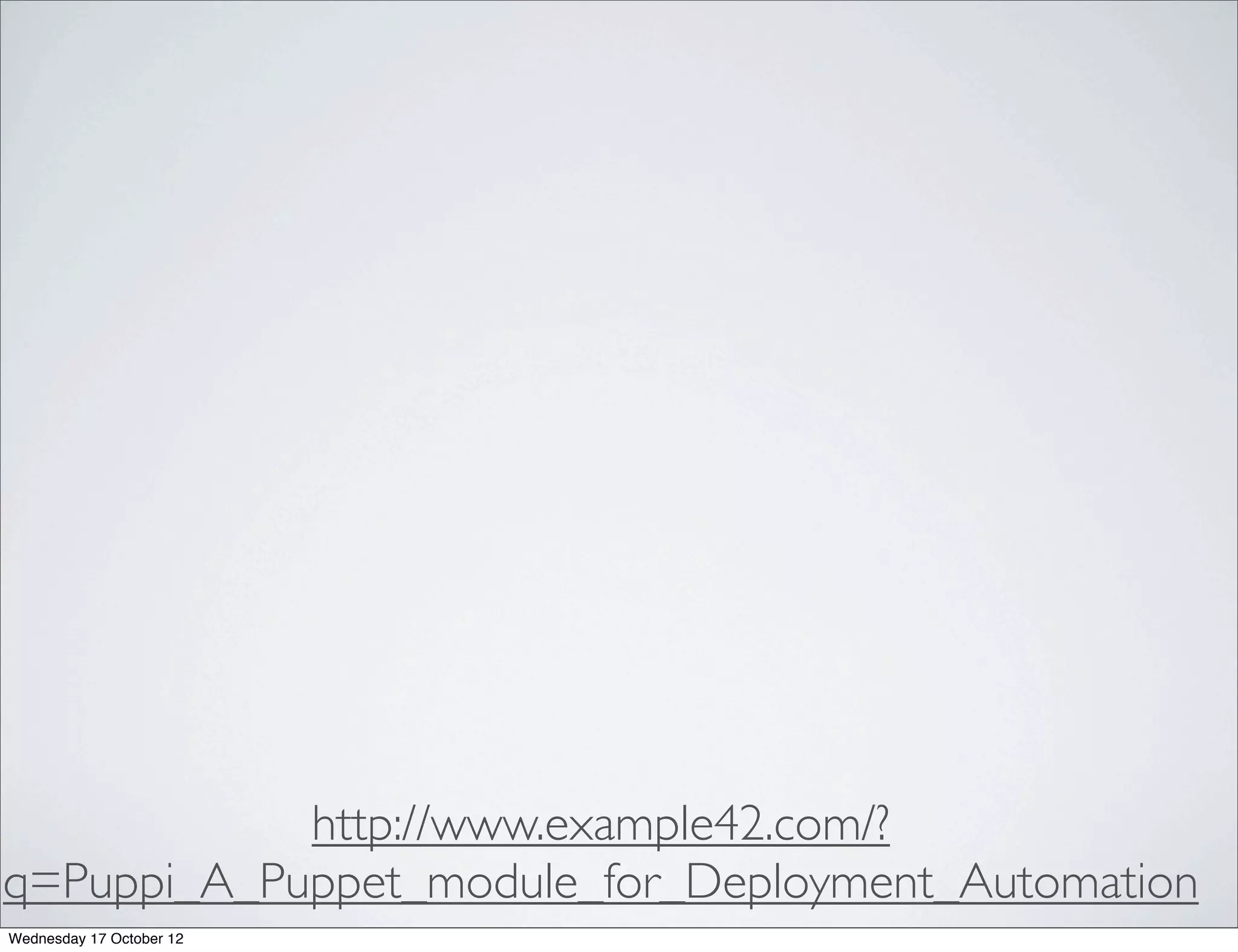 http://www.example42.com/?
q=Puppi_A_Puppet_module_for_Deployment_Automation
Wednesday 17 October 12
 