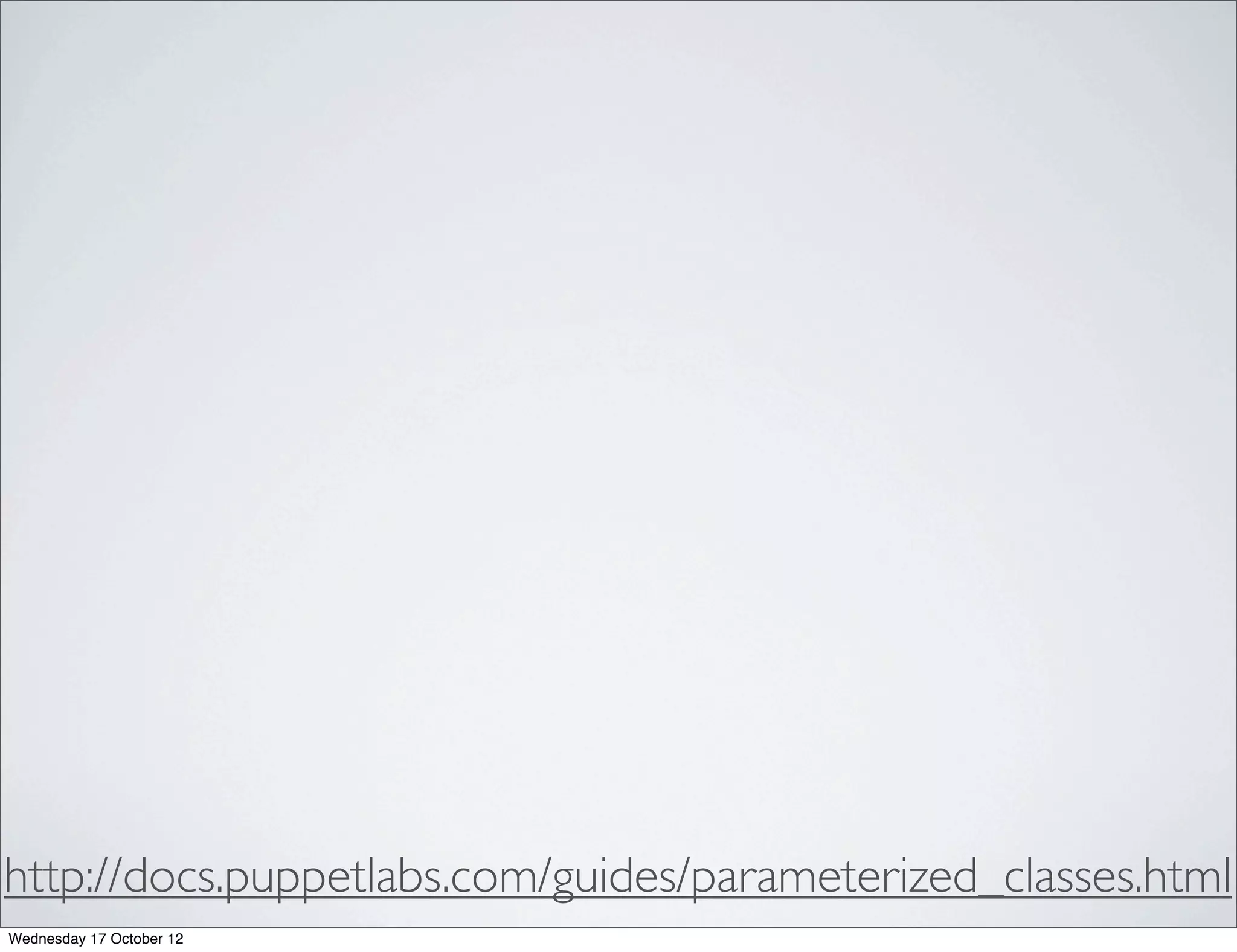 http://docs.puppetlabs.com/guides/parameterized_classes.html
Wednesday 17 October 12
 
