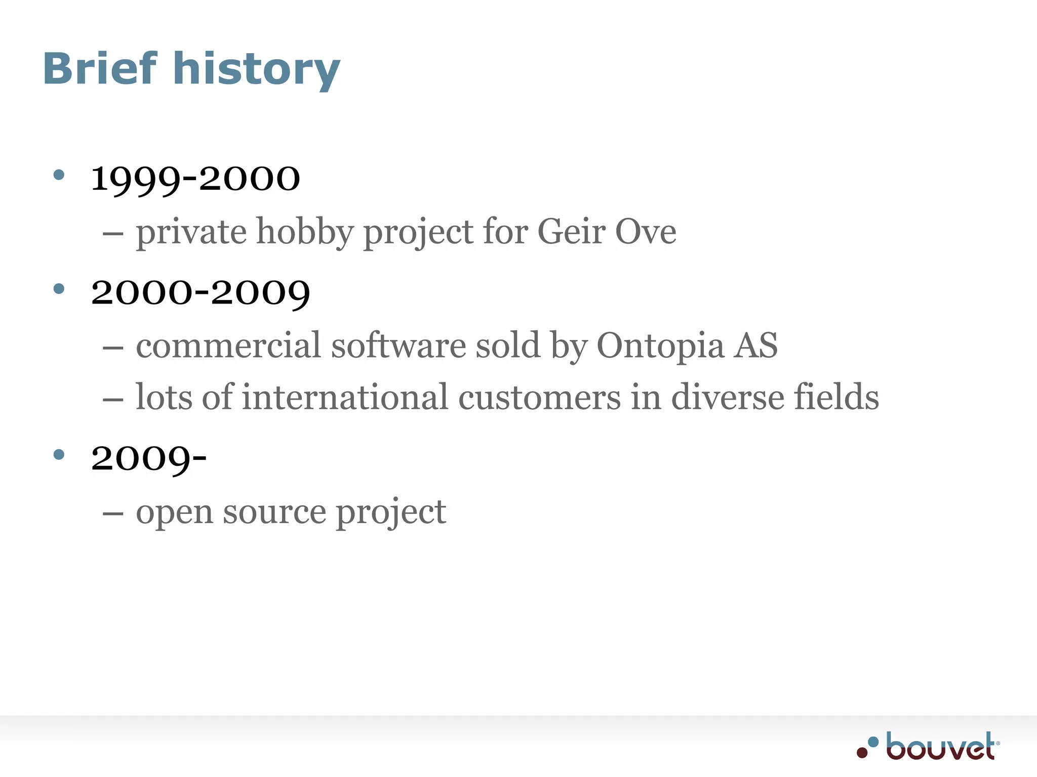 Brief history1999-2000private hobby project for Geir Ove2000-2009commercial software sold by Ontopia ASlots of international customers in diverse fields2009-open source project