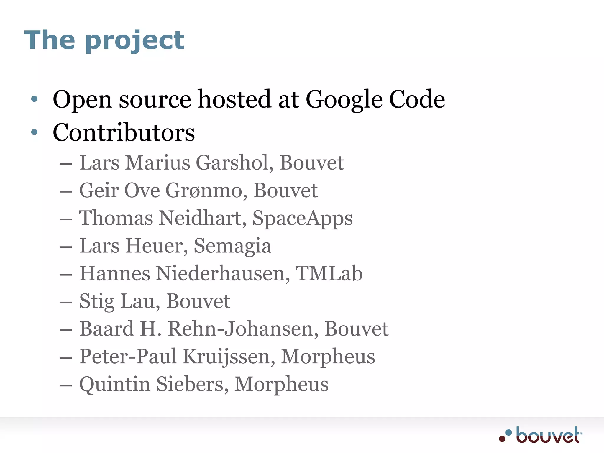 The projectOpen source hosted at Google CodeContributorsLars Marius Garshol, BouvetGeir Ove Grønmo, BouvetThomas Neidhart, SpaceAppsLars Heuer, SemagiaHannes Niederhausen, TMLabStig Lau, BouvetBaard H. Rehn-Johansen, BouvetPeter-Paul Kruijssen, MorpheusQuintin Siebers, Morpheus