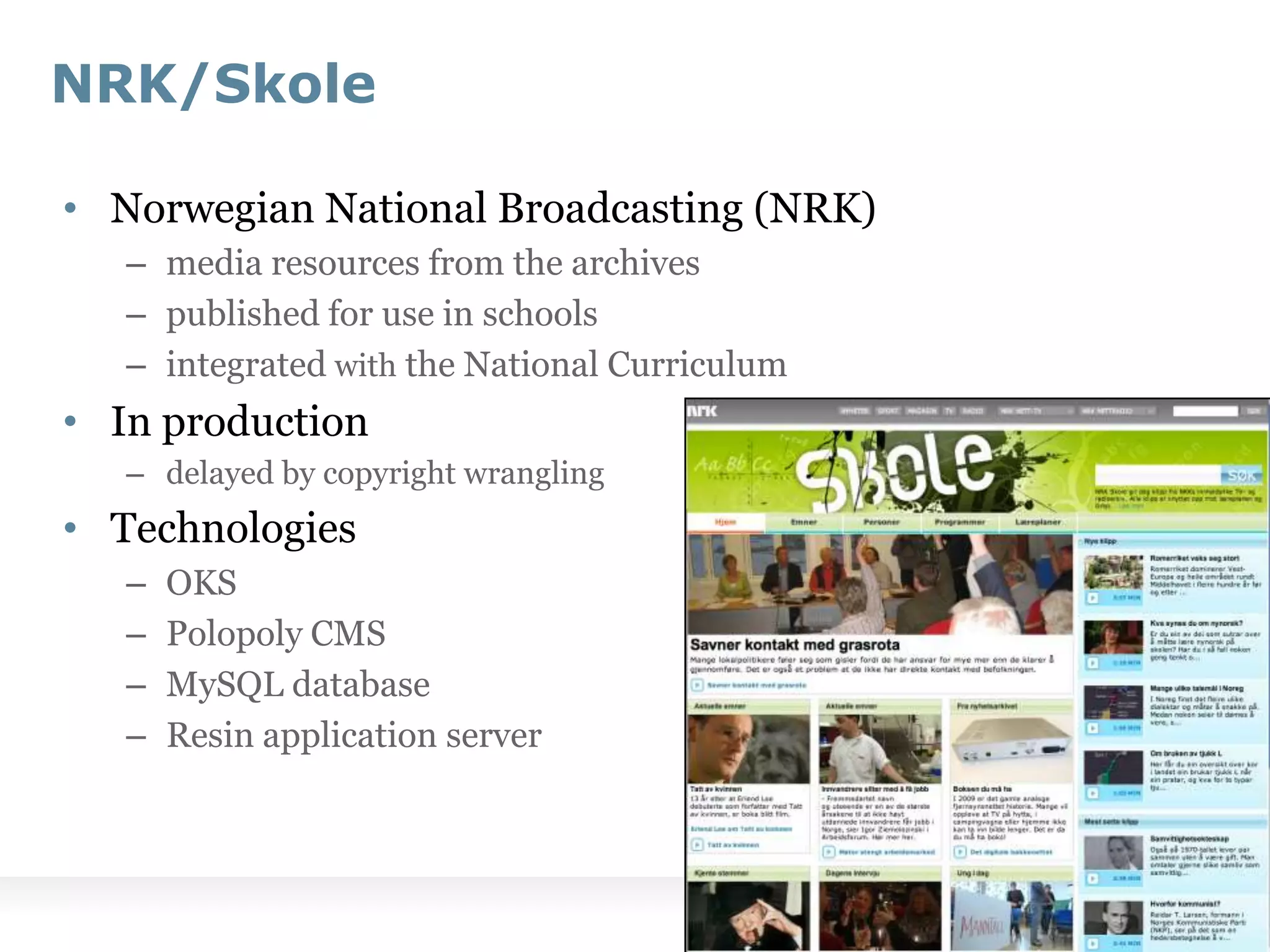 NRK/SkoleNorwegian National Broadcasting (NRK)media resources from the archivespublished for use in schoolsintegrated with the National CurriculumIn productiondelayed by copyright wranglingTechnologiesOKSPolopoly CMSMySQL databaseResin application server