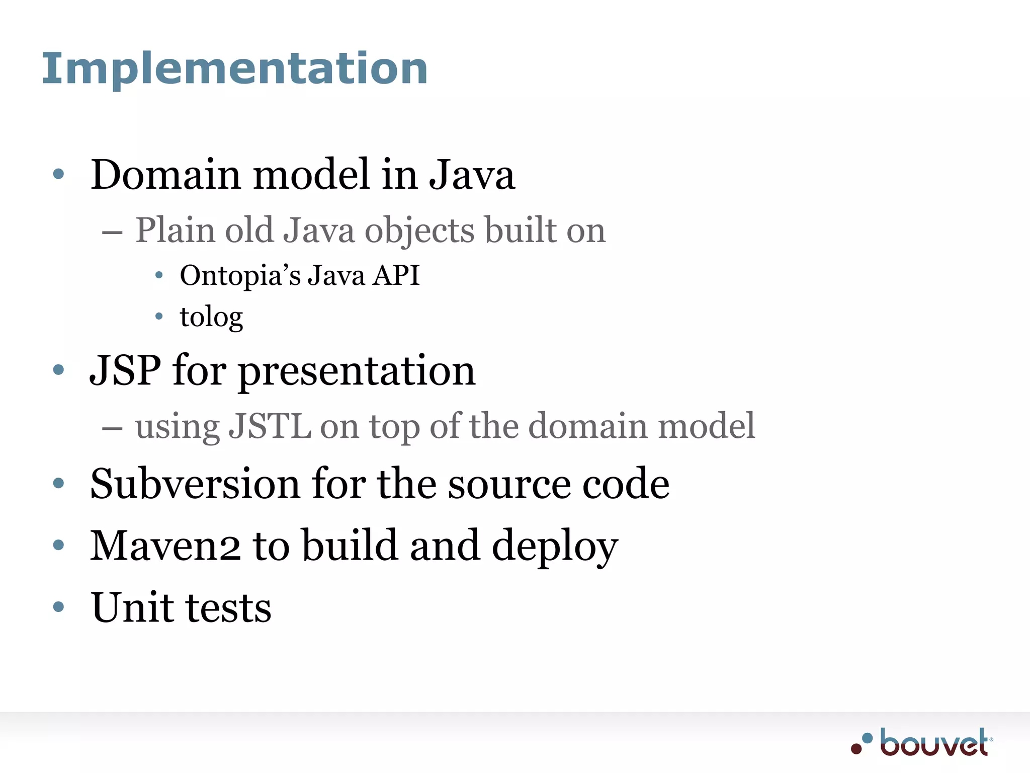 ImplementationDomain model in JavaPlain old Java objects built onOntopia’s Java APItologJSP for presentationusing JSTL on top of the domain modelSubversion for the source codeMaven2 to build and deployUnit tests