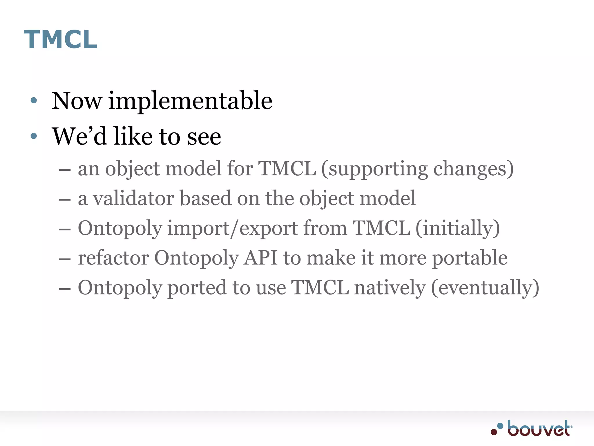 TMCLNow implementableWe’d like to seean object model for TMCL (supporting changes)a validator based on the object modelOntopoly import/export from TMCL (initially)refactor Ontopoly API to make it more portableOntopoly ported to use TMCL natively (eventually)