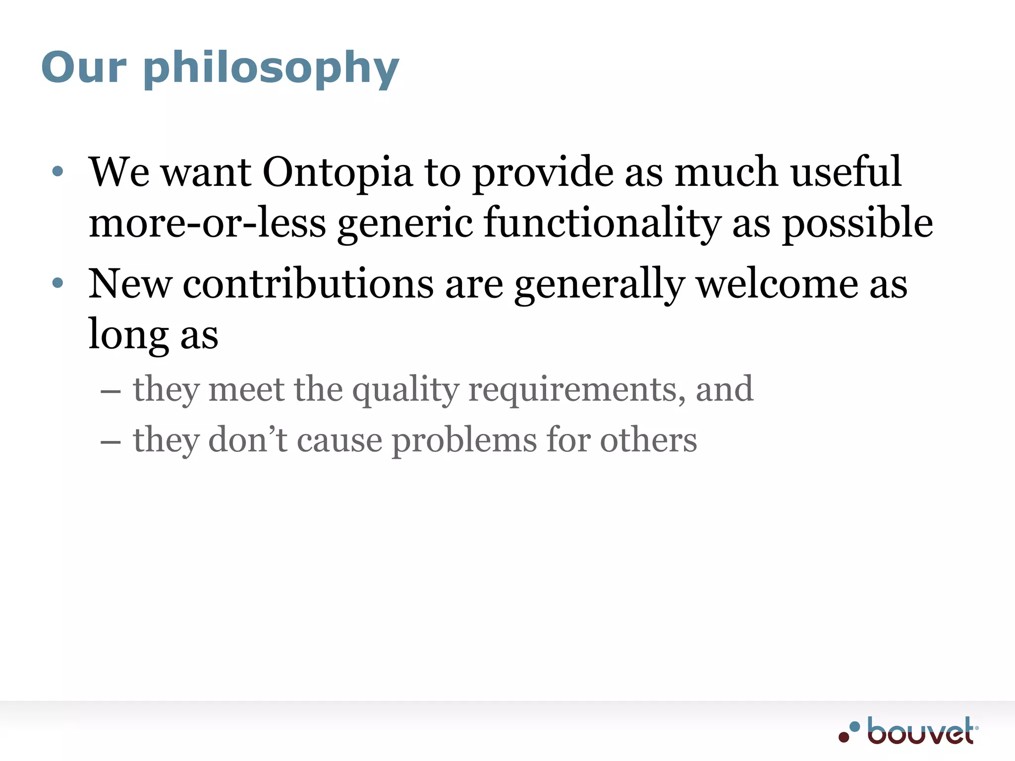 Our philosophyWe want Ontopia to provide as much useful more-or-less generic functionality as possibleNew contributions are generally welcome as long asthey meet the quality requirements, andthey don’t cause problems for others
