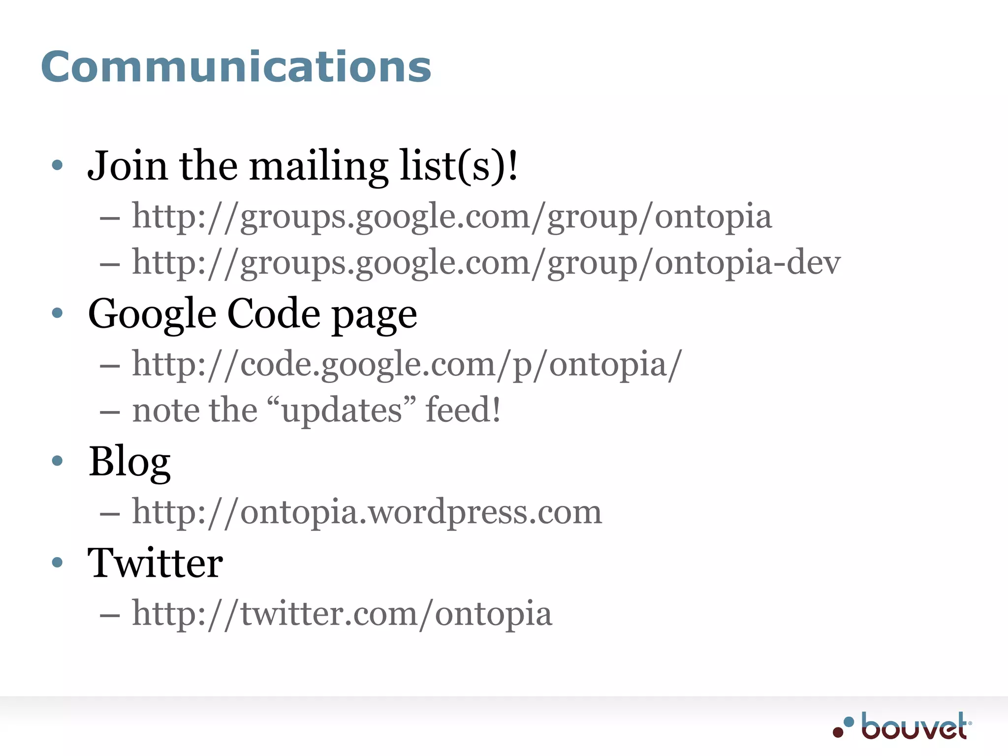 CommunicationsJoin the mailing list(s)!http://groups.google.com/group/ontopiahttp://groups.google.com/group/ontopia-devGoogle Code pagehttp://code.google.com/p/ontopia/note the “updates” feed!Bloghttp://ontopia.wordpress.comTwitterhttp://twitter.com/ontopia