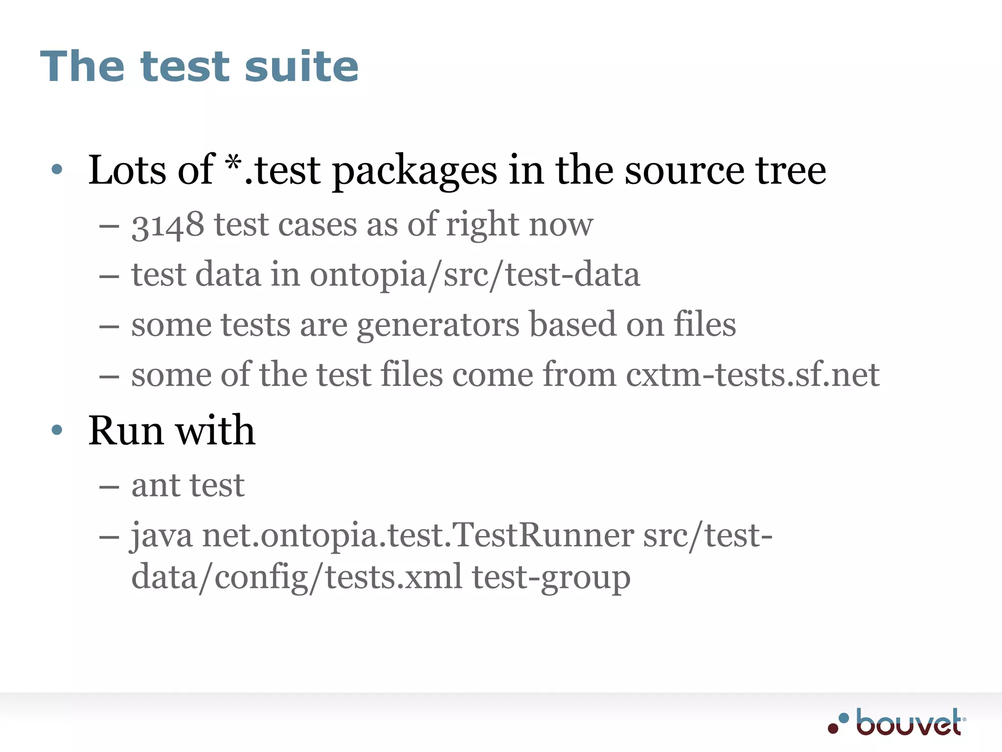 The test suiteLots of *.test packages in the source tree3148 test cases as of right nowtest data in ontopia/src/test-datasome tests are generators based on filessome of the test files come from cxtm-tests.sf.netRun withant testjava net.ontopia.test.TestRunner src/test-data/config/tests.xml test-group