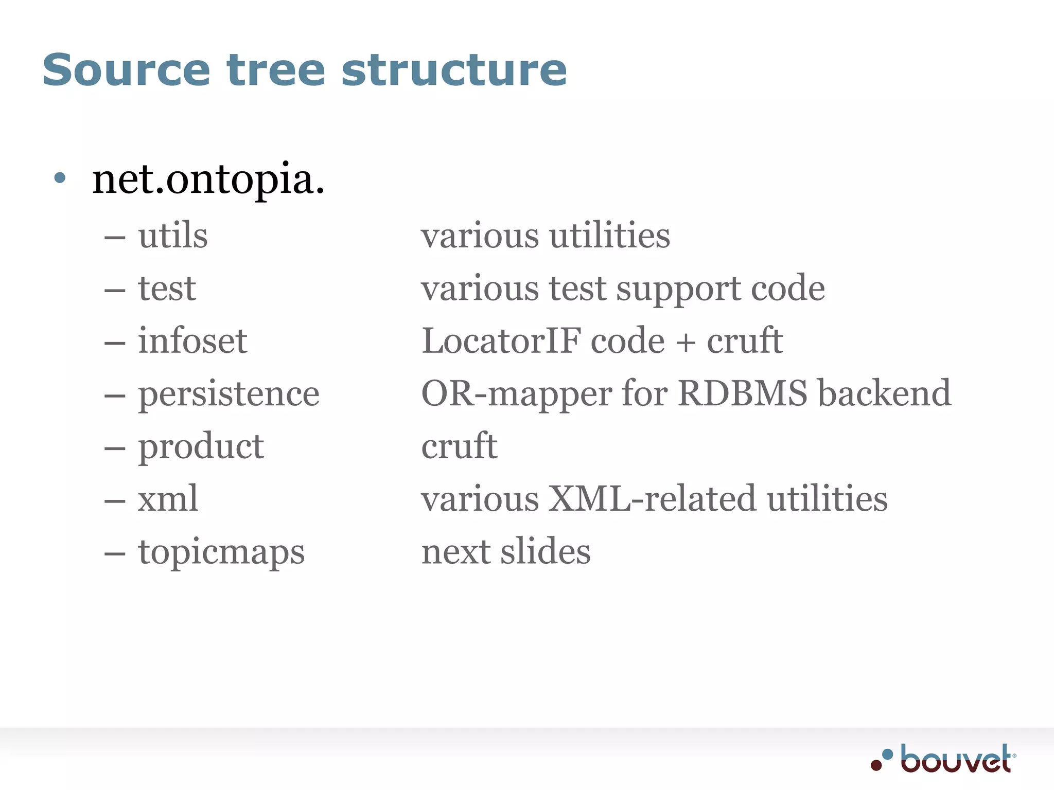 Source tree structurenet.ontopia.utils					various utilitiestest					various test support codeinfoset				LocatorIF code + cruftpersistence		OR-mapper for RDBMS backendproduct			cruftxml					various XML-related utilitiestopicmaps			next slides