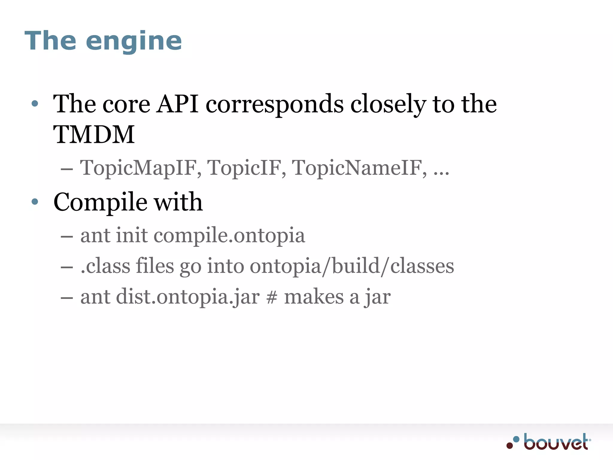 The engineThe core API corresponds closely to the TMDMTopicMapIF, TopicIF, TopicNameIF, ...Compile withant init compile.ontopia.class files go into ontopia/build/classesant dist.ontopia.jar # makes a jar