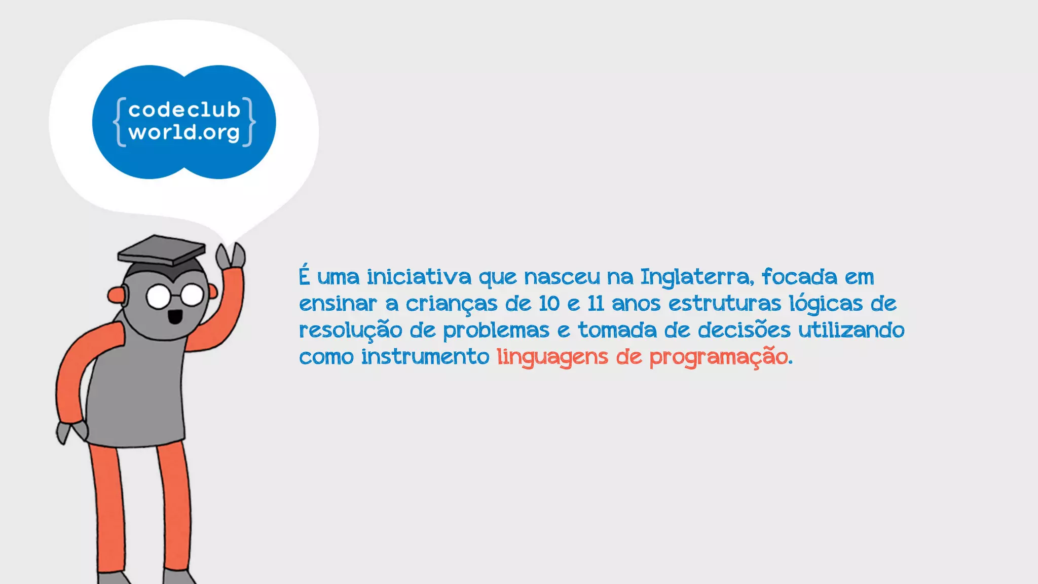 É uma iniciativa que nasceu na Inglaterra, focada em
ensinar a crianças de 10 e 11 anos estruturas lógicas de
resolução de problemas e tomada de decisões utilizando
como instrumento linguagens de programação.

 