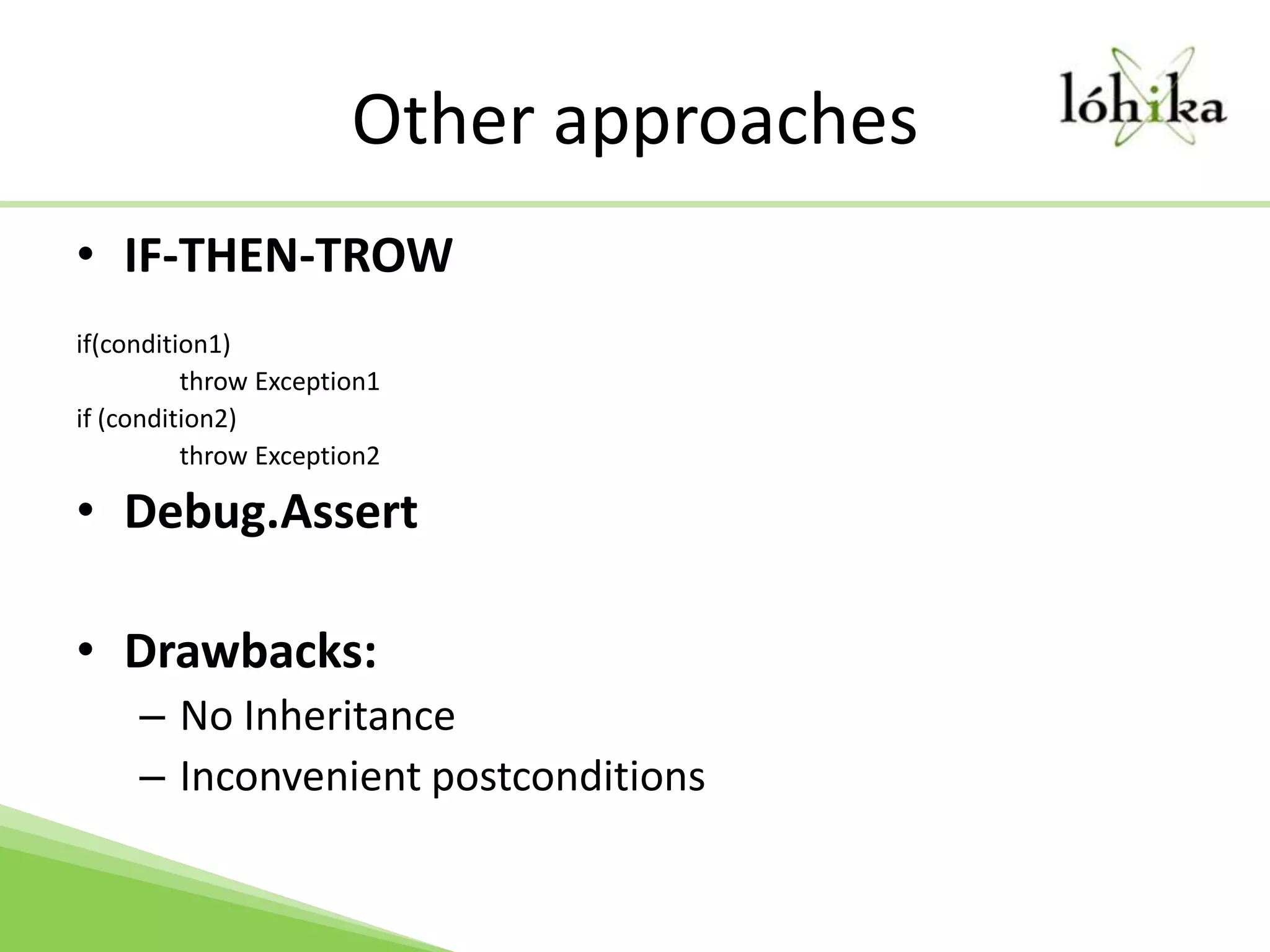 Other approachesIF-THEN-TROWif(condition1)	throw Exception1if (condition2)	throw Exception2Debug.AssertDrawbacks:No InheritanceInconvenient postconditions