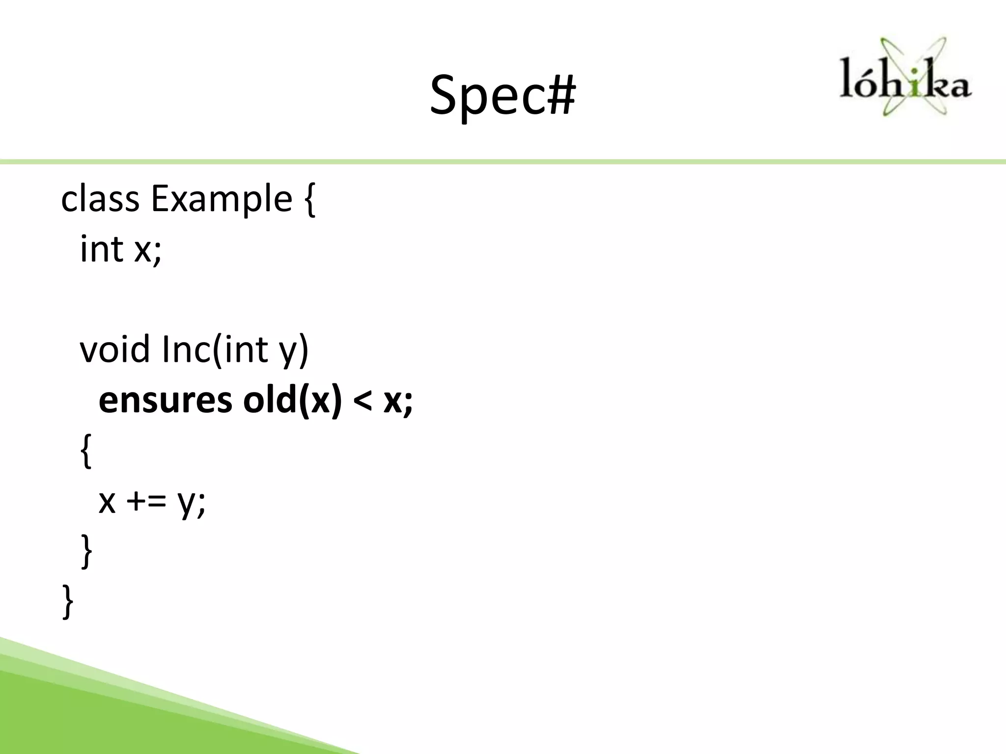 Spec#class Example {int x;  void Inc(int y)ensures old(x) < x;  {    x += y;  }}