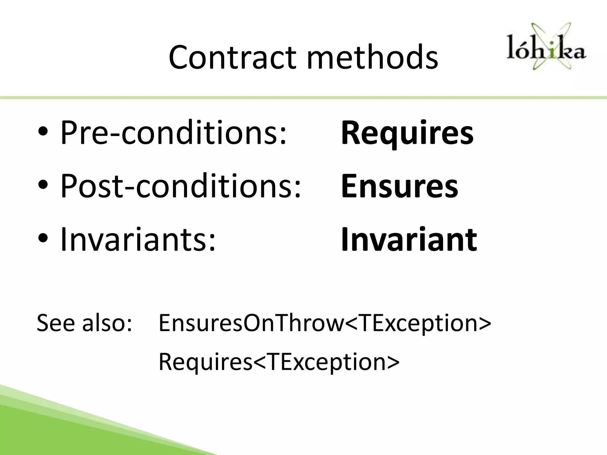Contract methodsPre-conditions: 	RequiresPost-conditions: 	EnsuresInvariants: 		InvariantSee also: 	EnsuresOnThrow<TException>			Requires<TException>
