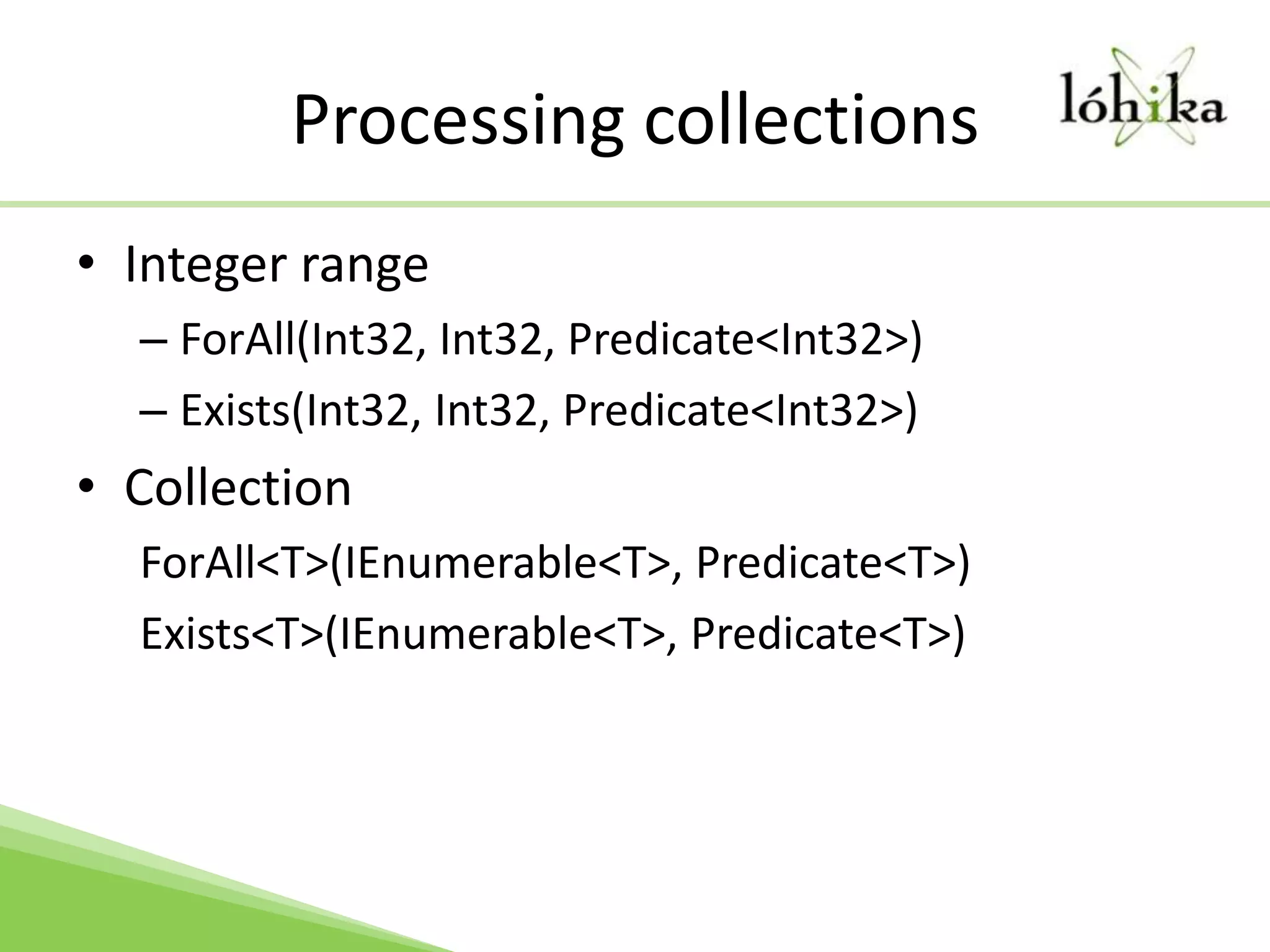 Processing collectionsInteger rangeForAll(Int32, Int32, Predicate<Int32>)Exists(Int32, Int32, Predicate<Int32>)CollectionForAll<T>(IEnumerable<T>, Predicate<T>)Exists<T>(IEnumerable<T>, Predicate<T>)
