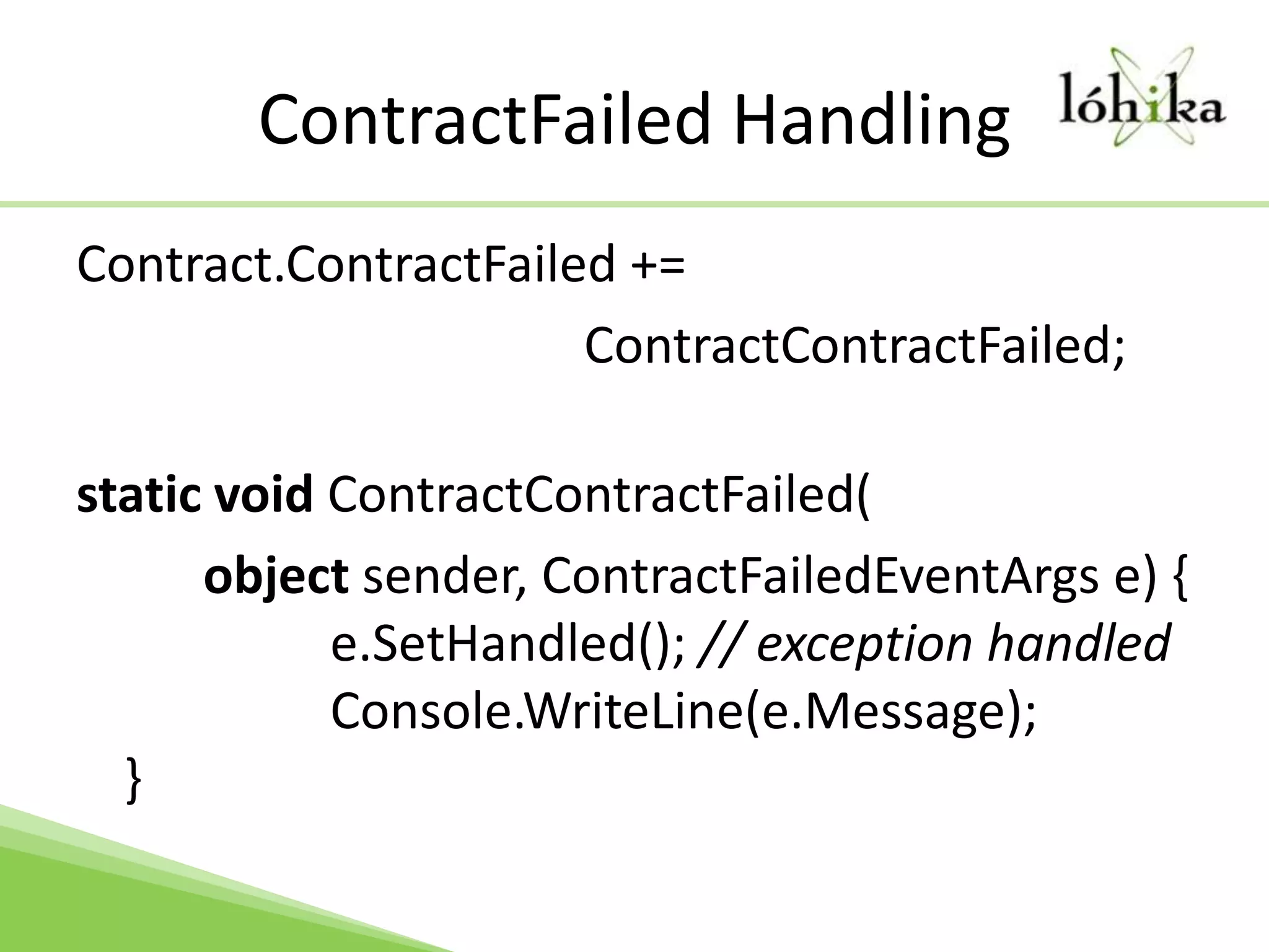 ContractFailed HandlingContract.ContractFailed += ContractContractFailed;static void ContractContractFailed(		object sender, ContractFailedEventArgs e) { 		e.SetHandled(); // exception handledConsole.WriteLine(e.Message);}
