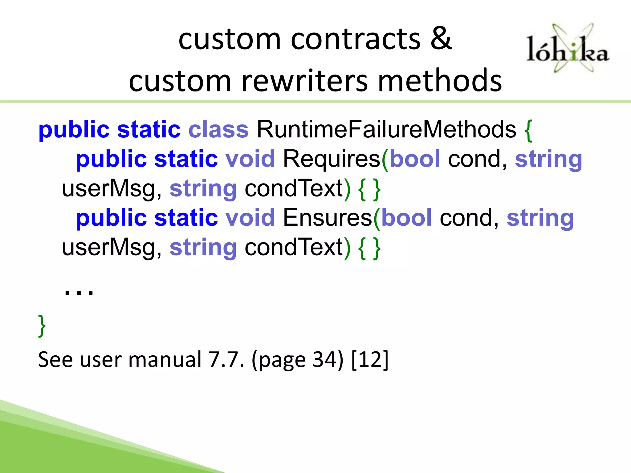 custom contracts &custom rewriters methodspublic static class RuntimeFailureMethods {  public static void Requires(bool cond, string userMsg, string condText) { }  public static void Ensures(bool cond, string userMsg, string condText) { }…}See user manual 7.7. (page 34) [12]