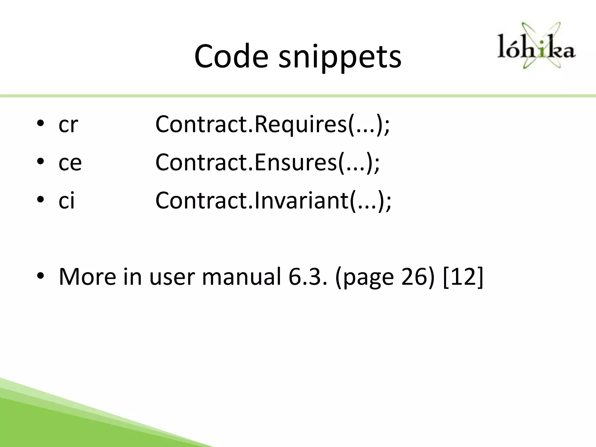Code snippetscrContract.Requires(...);ce 		Contract.Ensures(...);ci 		Contract.Invariant(...);More in user manual 6.3. (page 26) [12]
