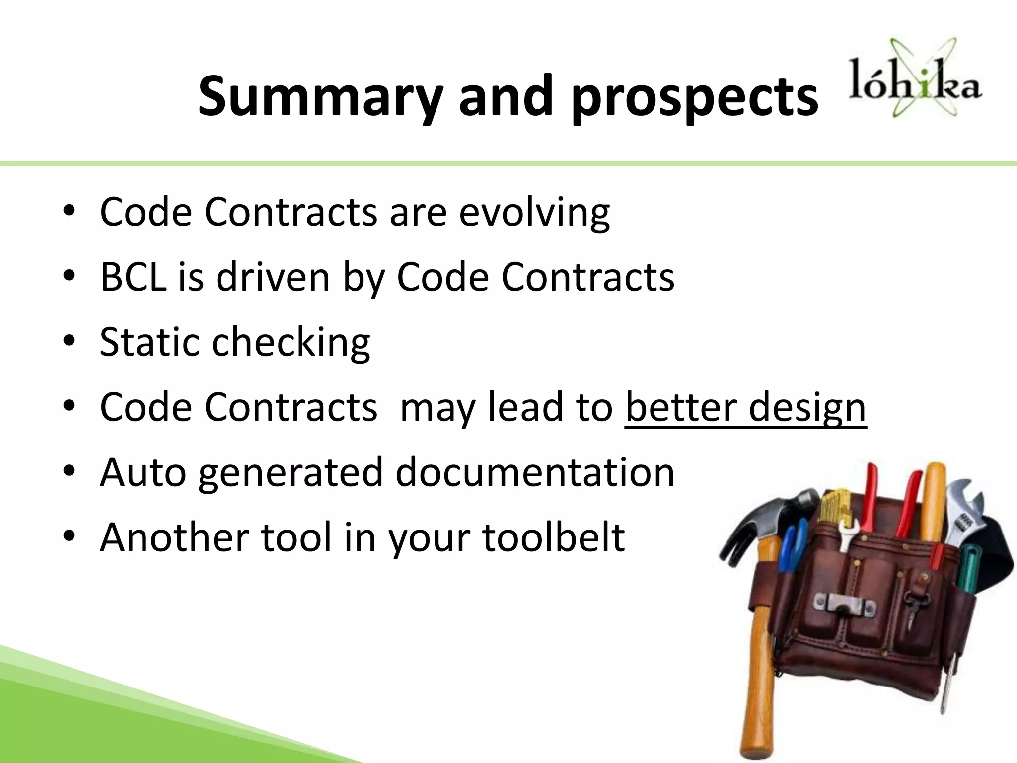 Summary and prospectsCode Contracts are evolvingBCL is driven by Code ContractsStatic checkingCode Contracts  may lead to better designAuto generated documentationAnother tool in your toolbelt