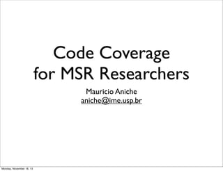 Code Coverage
for MSR Researchers
Mauricio Aniche
aniche@ime.usp.br
Monday, November 18, 13
 