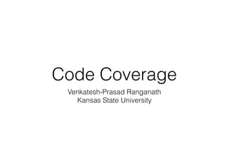 Code Coverage
Venkatesh-Prasad Ranganath
Kansas State University
 