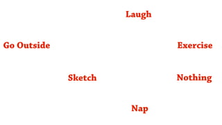 Laugh


Go Outside                    Exercise


             Sketch           Nothing


                       Nap
 