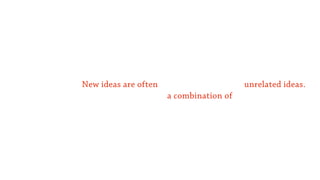 New ideas are often                      unrelated ideas.
                      a combination of
 