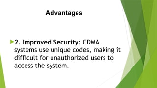 Advantages
2. Improved Security: CDMA
systems use unique codes, making it
difficult for unauthorized users to
access the system.
 