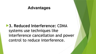 Advantages
3. Reduced Interference: CDMA
systems use techniques like
interference cancellation and power
control to reduce interference.
 
