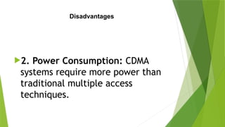 Disadvantages
2. Power Consumption: CDMA
systems require more power than
traditional multiple access
techniques.
 