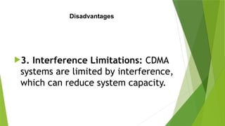 Disadvantages
3. Interference Limitations: CDMA
systems are limited by interference,
which can reduce system capacity.
 