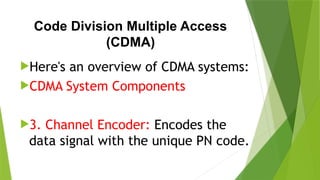 Code Division Multiple Access
(CDMA)
Here's an overview of CDMA systems:
CDMA System Components
3. Channel Encoder: Encodes the
data signal with the unique PN code.
 